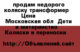 продам недорого коляску трансформер › Цена ­ 3 500 - Московская обл. Дети и материнство » Коляски и переноски   